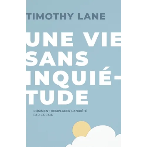 Une vie sans inquiétude: Comment remplacer l'anxiété par la paix