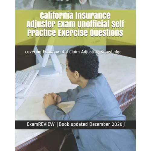 California Insurance Adjuster Exam Unofficial Self Practice Exercise Questions: covering Fundamental Claim Adjusting Knowledge