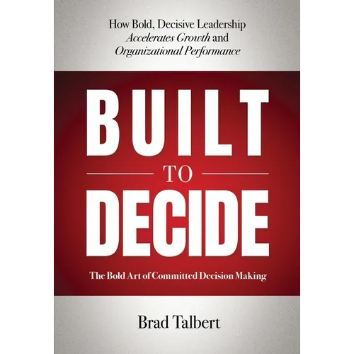 Built to Decide: How Bold, Decisive Leadership Accelerates Growth and Organizational Performance