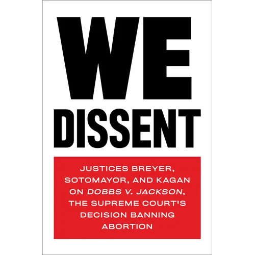 We Dissent: Justices Breyer, Sotomayor, and Kagan on Dobbs V. Jackson, the Supreme Court's Decision Banning Abortion