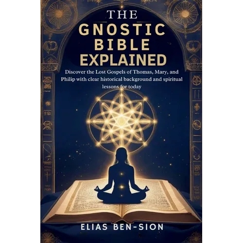 The Gnostic Bible Explained: Discover the Lost Gospels of Thomas, Mary, and Philip with clear historical background and spiritual lessons for today