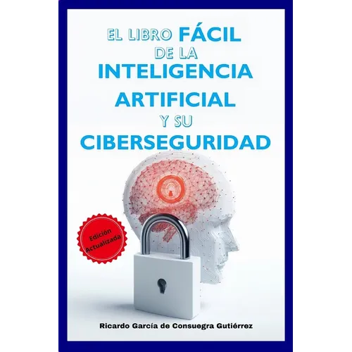 El Libro Fácil de la Inteligencia Artificial y su Ciberseguridad Edición Ampliada y Actualizada: Versión 2025
