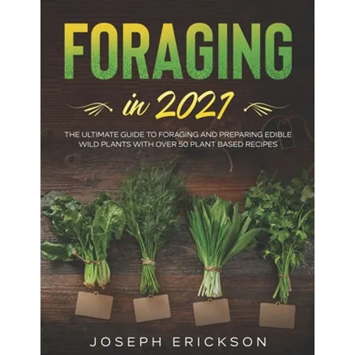 Foraging in 2021: The Ultimate Guide to Foraging and Preparing Edible Wild Plants With Over 50 Plant Based Recipes