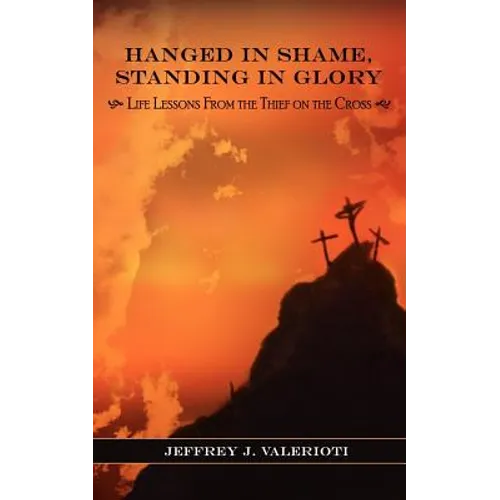 Hanged in Shame, Standing in Glory: Life Lessons from the Thief on the Cross