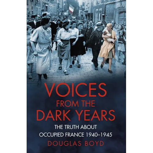 Voices from the Dark Years: The Truth about Occupied France 1940-1945