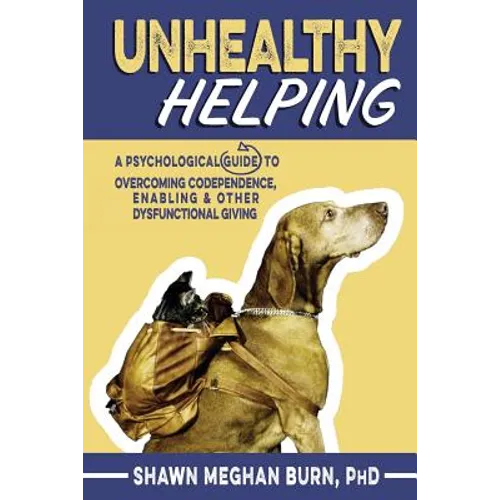 Unhealthy Helping: A Psychological Guide to Overcoming Codependence, Enabling, and Other Dysfunctional Giving
