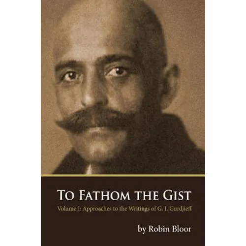 To Fathom the Gist: Volume 1 - Approaches to the Writings of G. I. Gurdjieff