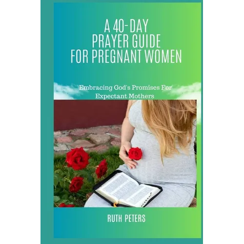 A 40-Day Prayer Guide for Pregnant Women: Embracing God's Promises For Expectant Mothers