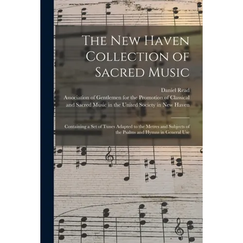 The New Haven Collection of Sacred Music: Containing a Set of Tunes Adapted to the Metres and Subjects of the Psalms and Hymns in General Use
