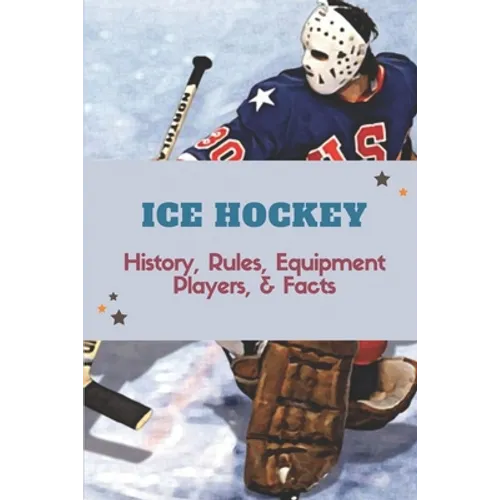 Ice Hockey: History, Rules, Equipment, Players, & Facts: Hockey Books 2020