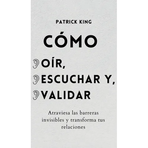 Cómo oír, escuchar y validar: Atraviesa las barreras invisibles y transforma tus relaciones