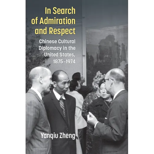 In Search of Admiration and Respect: Chinese Cultural Diplomacy in the United States, 1875-1974