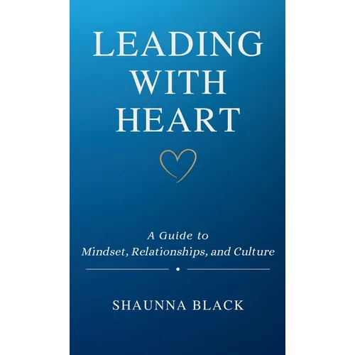 Leading with Heart: A Guide to Mindset, Relationships, and Culture