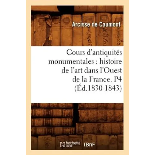 Cours d'Antiquités Monumentales: Histoire de l'Art Dans l'Ouest de la France. P4 (Éd.1830-1843)
