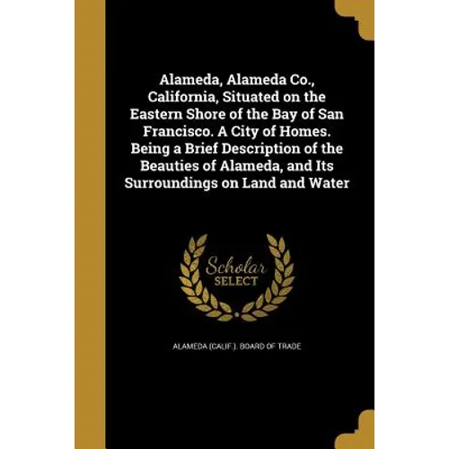 Alameda, Alameda Co., California, Situated on the Eastern Shore of the Bay of San Francisco. A City of Homes. Being a Brief Description of the Beautie