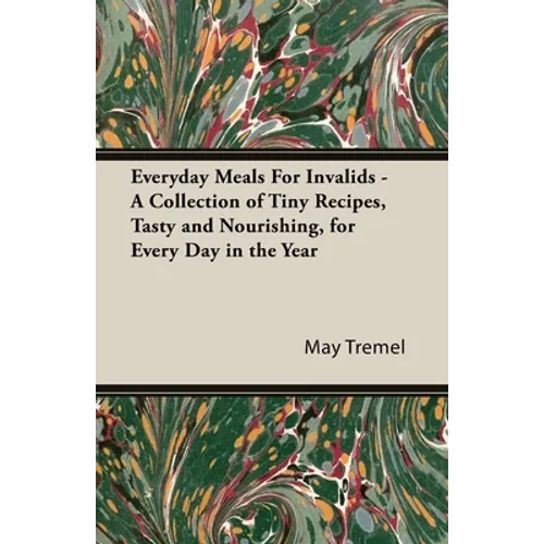 Everyday Meals for Invalids - A Collection of Tiny Recipes, Tasty and Nourishing, for Every Day in the Year