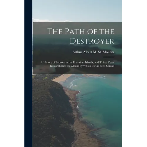 The Path of the Destroyer: A History of Leprosy in the Hawaiian Islands, and Thirty Years Research Into the Means by Which It Has Been Spread
