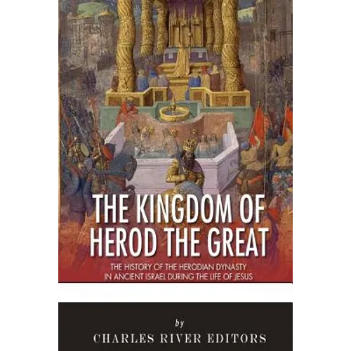 The Kingdom of Herod the Great: The History of the Herodian Dynasty in Ancient Israel During the Life of Jesus