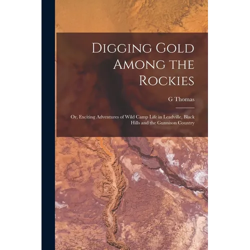 Digging Gold Among the Rockies; or, Exciting Adventures of Wild Camp Life in Leadville, Black Hills and the Gunnison Country