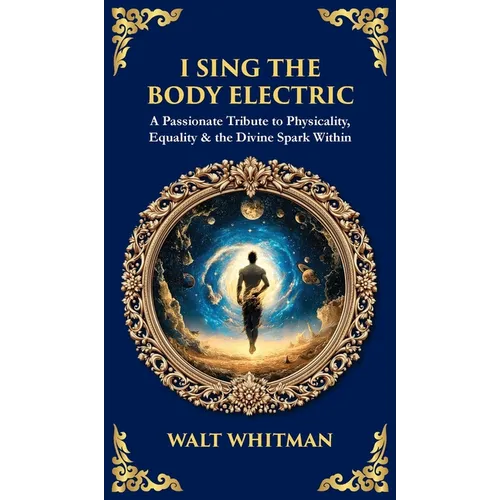 I Sing the Body Electric: A Passionate Tribute to Physicality, Equality & the Divine Spark Within (Deluxe Hardbound Edition)