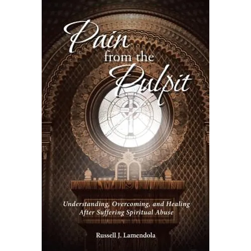 Pain from the Pulpit: Understanding, Overcoming, and Healing After Suffering Spiritual Abuse
