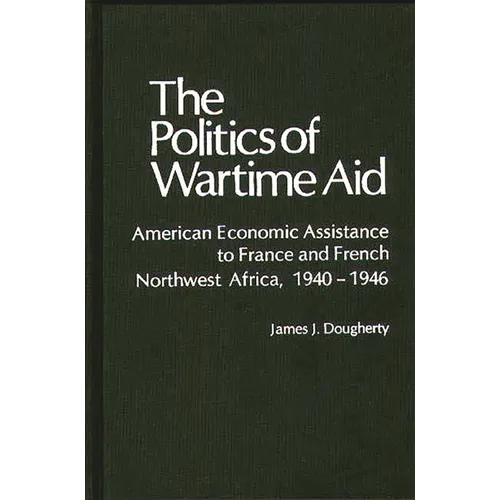 The Politics of Wartime Aid: American Economic Assistance to France and French Northwest Africa, 1940-1946
