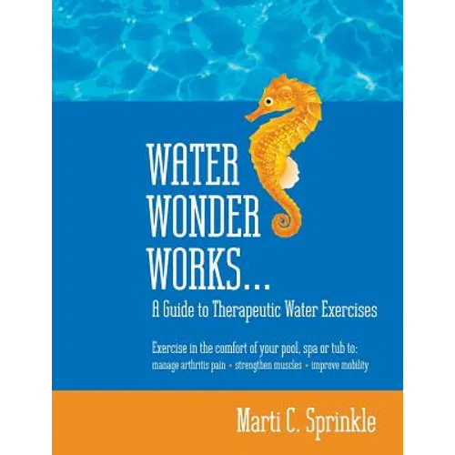 Water Wonder Works: A Guide to Therapeutic Water Exercises to Manage Arthritis Pain, Strengthen Muscles and Improve Mobility