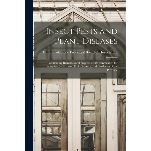 Insect Pests and Plant Diseases: Containing Remedies and Suggestions Recommended for Adoption by Farmers, Fruit-growers, and Gardeners of the Province