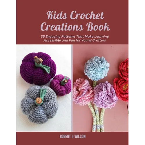 Kids Crochet Creations Book: 35 Engaging Patterns That Make Learning Accessible and Fun for Young Crafters