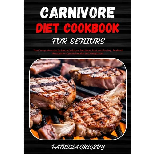 Carnivore Diet Cookbook for Seniors: The Comprehensive Guide to Delicious Red Meat, Pork and Poultry, Seafood Recipes for Optimal Health and Weight lo - Paperback