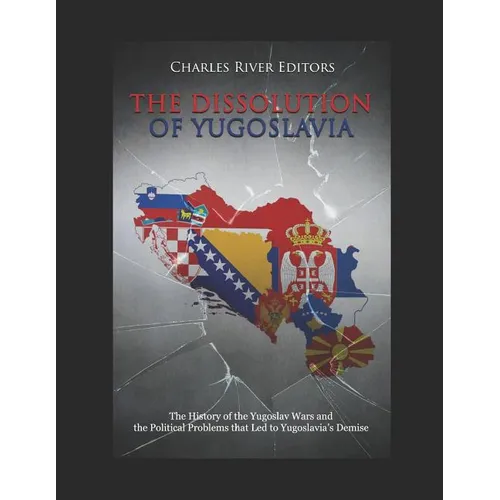 The Dissolution of Yugoslavia: The History of the Yugoslav Wars and the Political Problems that Led to Yugoslavia's Demise