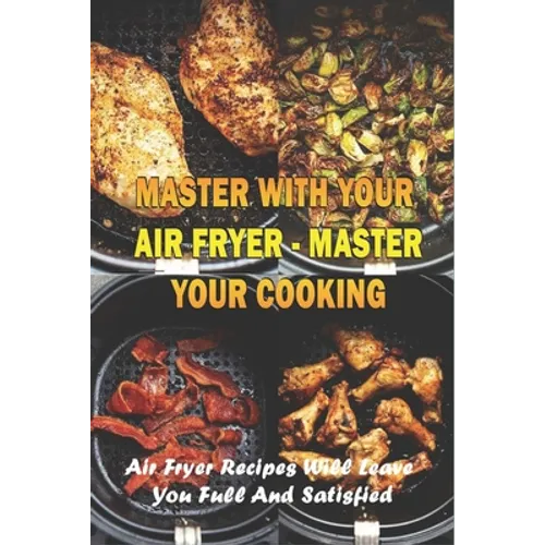 Master With Your Air Fryer - Master Your Cooking: Air Fryer Recipes Will Leave You Full And Satisfied: The Healthy Air Fryer Cookbook