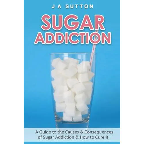 Sugar Addiction: Guide to the Causes & Consequences of Sugar Addiction & How to Cure It