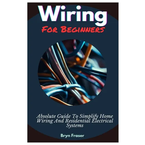 Wiring For Beginners: Absolute Guide To Simplify Home Wiring And Residential Electrical Systems