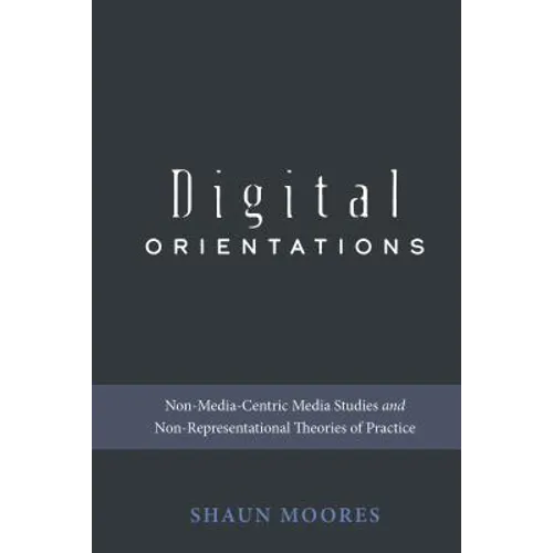 Digital Orientations: Non-Media-Centric Media Studies and Non-Representational Theories of Practice