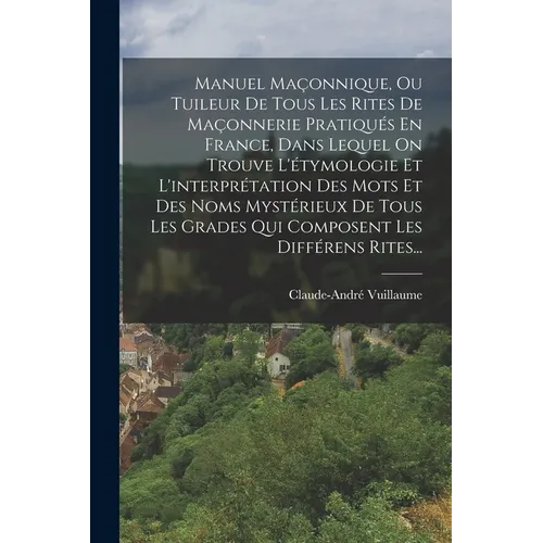 Manuel Maçonnique, Ou Tuileur De Tous Les Rites De Maçonnerie Pratiqués En France, Dans Lequel On Trouve L'étymologie Et L'interprétation Des Mots Et