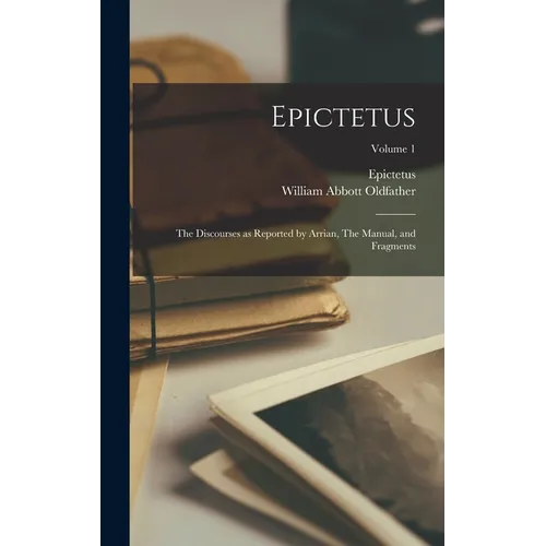 Epictetus: The Discourses as Reported by Arrian, The Manual, and Fragments; Volume 1