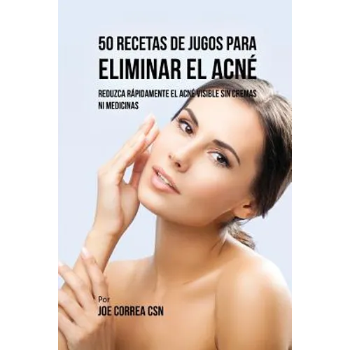 50 Recetas de Jugos Para Eliminar el Acné: Reduzca Rápidamente el Acné Visible Sin Cremas ni Medicinas