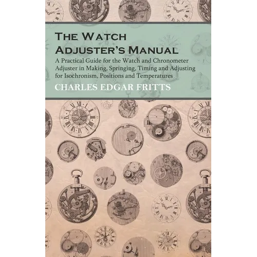 The Watch Adjuster's Manual - A Practical Guide for the Watch and Chronometer Adjuster in Making, Springing, Timing and Adjusting for Isochronism, Pos