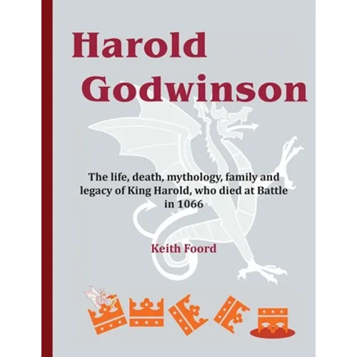 Harold Godwinson: The life, death, mythology, family, and legacy of King Harold, who died at Battle in 1066