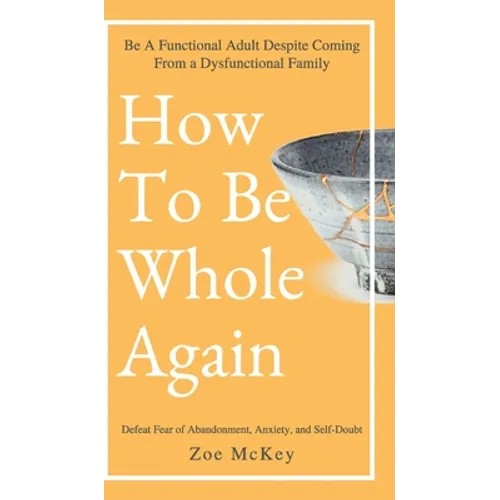 How to Be Whole Again: Defeat Fear of Abandonment, Anxiety, and Self-Doubt. Be an Emotionally Mature Adult Despite Coming from a Dysfunctional Family