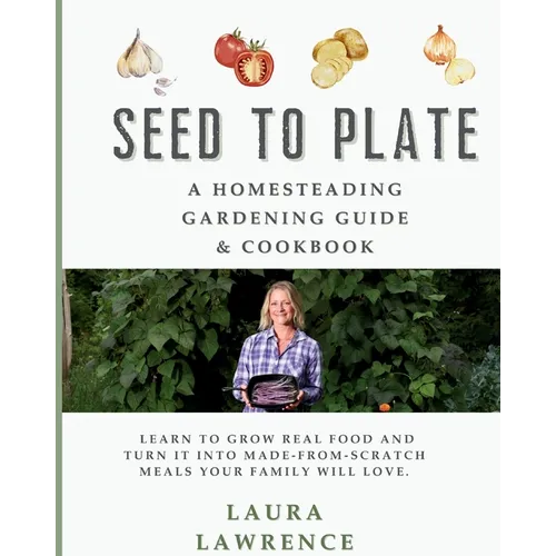 Seed to Table - A Homesteading Gardening Guide & Cookbook: A Homesteading Gardening Guide and Cookbook