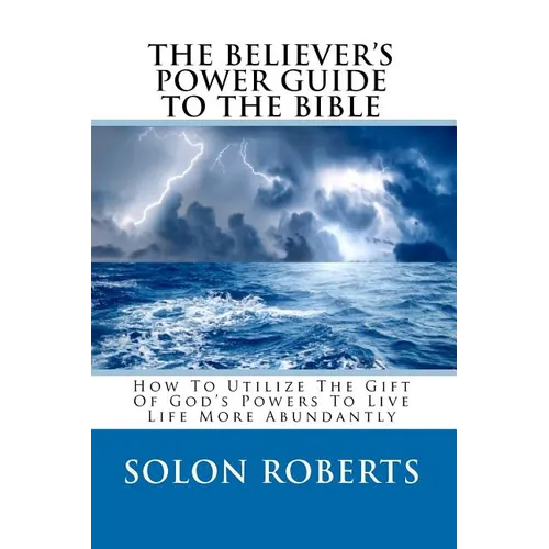 The Believer's Power Guide To The Bible: How To Utilze The Gifts Of God's Powers To Live Life More Abundantly