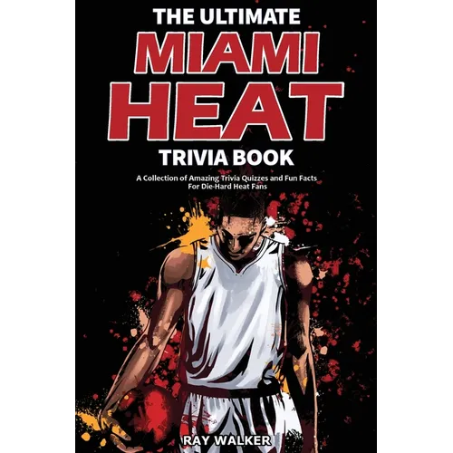 The Ultimate Miami Heat Trivia Book: A Collection of Amazing Trivia Quizzes and Fun Facts for Die-Hard Heat Fans!