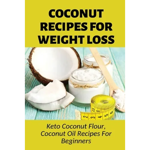 Coconut Recipes For Weight Loss: Keto Coconut Flour, Coconut Oil Recipes For Beginners: Healthy Coconut Flour Recipes
