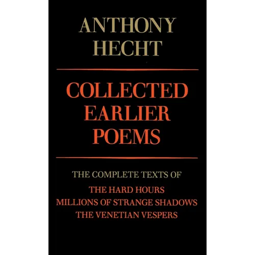 Collected Earlier Poems of Anthony Hecht: The Complete Texts of The Hard Hours, Millions of Strange Shadows, and The Venetian Vespers