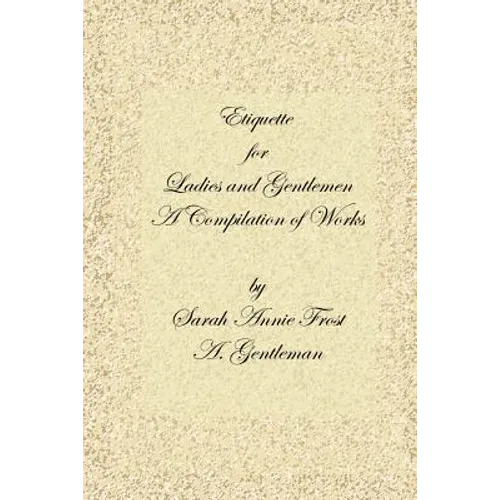 Etiquette for Ladies and Gentlemen: A Compilation of Frost's Laws and by Laws of American Society and a Gentleman's Laws of Etiquette