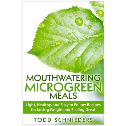 Mouthwatering Microgreen Meals: Light, Healthy, and Easy to Follow Recipes for Losing Weight and Feeling Great