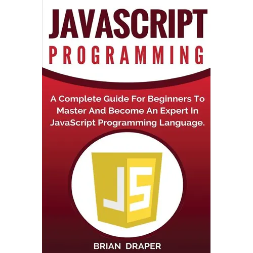JavaScript Programming: A Complete Practical Guide For Beginners To Master JavaScript Programming Language