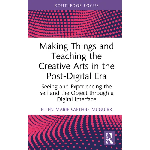 Making Things and Teaching the Creative Arts in the Post-Digital Era: Seeing and Experiencing the Self and the Object Through a Digital Interface